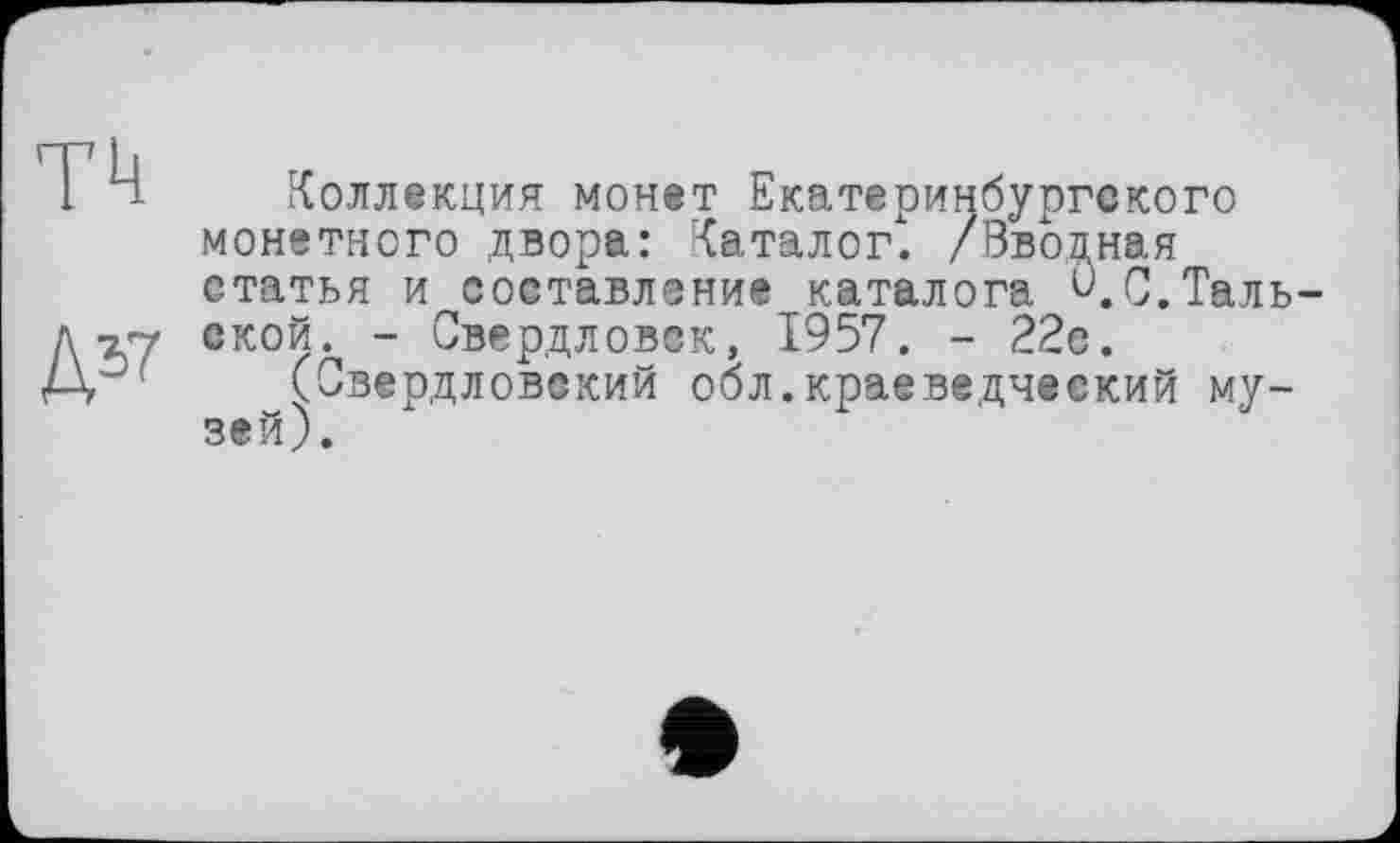 ﻿TU
Д37
Коллекция монет Екатеринбургского монетного двора: Каталог. /Вводная статья и составление каталога и. С.Таль-ской. - Свердловск, 1957. - 22с.
(Свердловский обл.краеведческий музей).